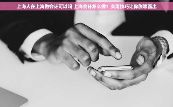 上海人在上海做会计可以吗 上海会计怎么做？实用技巧让你脱颖而出