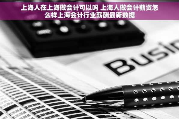 上海人在上海做会计可以吗 上海人做会计薪资怎么样上海会计行业薪酬最新数据