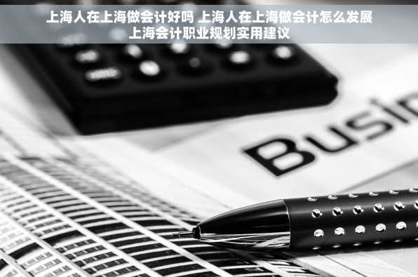上海人在上海做会计好吗 上海人在上海做会计怎么发展上海会计职业规划实用建议