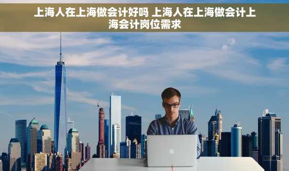 上海人在上海做会计好吗 上海人在上海做会计上海会计岗位需求