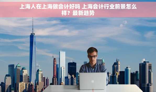 上海人在上海做会计好吗 上海会计行业前景怎么样？最新趋势
