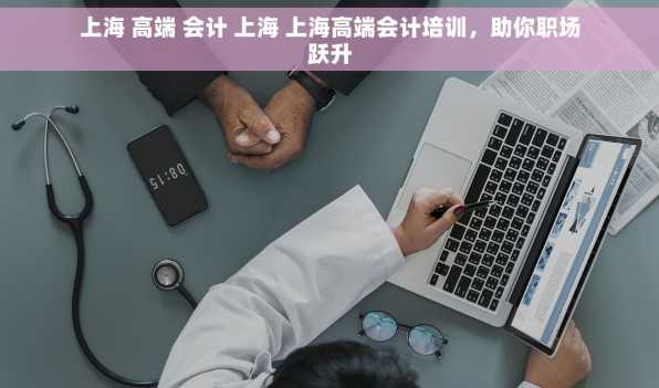 上海 高端 会计 上海 上海高端会计培训，助你职场跃升