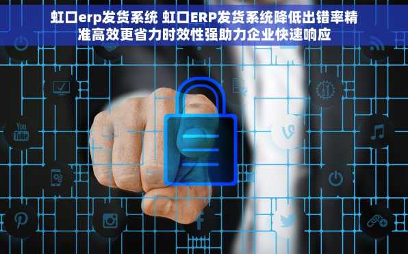 虹口erp发货系统 虹口ERP发货系统降低出错率精准高效更省力时效性强助力企业快速响应