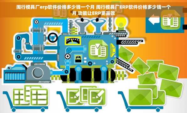 闽行模具厂erp软件价格多少钱一个月 闽行模具厂ERP软件价格多少钱一个月 功能让ERP更高效