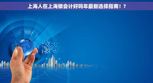 上海人在上海做会计好吗年最新选择指南！?