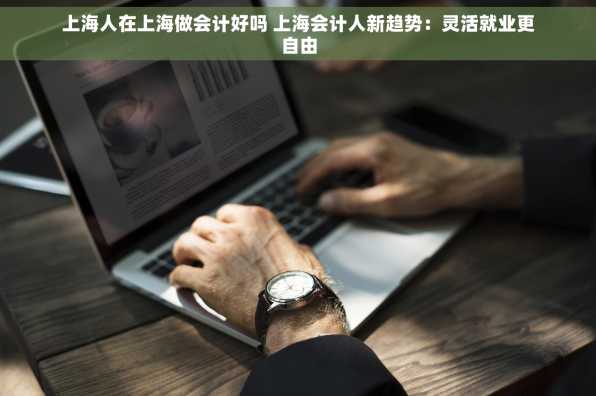上海人在上海做会计好吗 上海会计人新趋势：灵活就业更自由