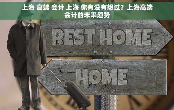 上海 高端 会计 上海 你有没有想过？上海高端会计的未来趋势