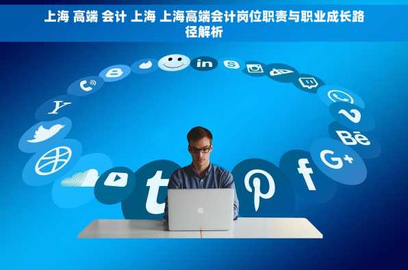 上海 高端 会计 上海 上海高端会计岗位职责与职业成长路径解析
