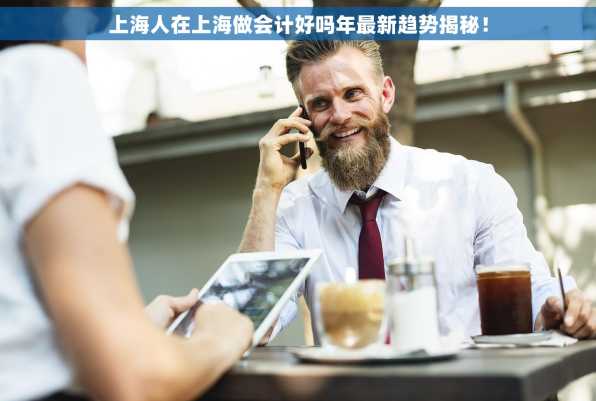 上海人在上海做会计好吗年最新趋势揭秘！
