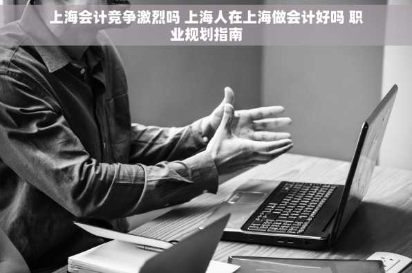 上海会计竞争激烈吗 上海人在上海做会计好吗 职业规划指南