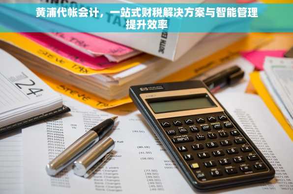 黄浦代帐会计，一站式财税解决方案与智能管理提升效率