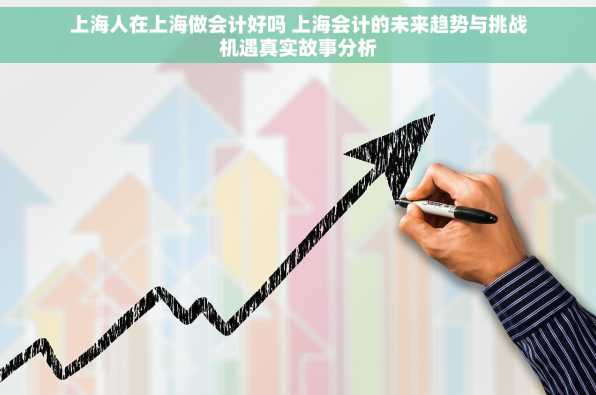 上海人在上海做会计好吗 上海会计的未来趋势与挑战机遇真实故事分析