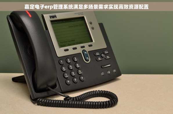 嘉定电子erp管理系统满足多场景需求实现高效资源配置
