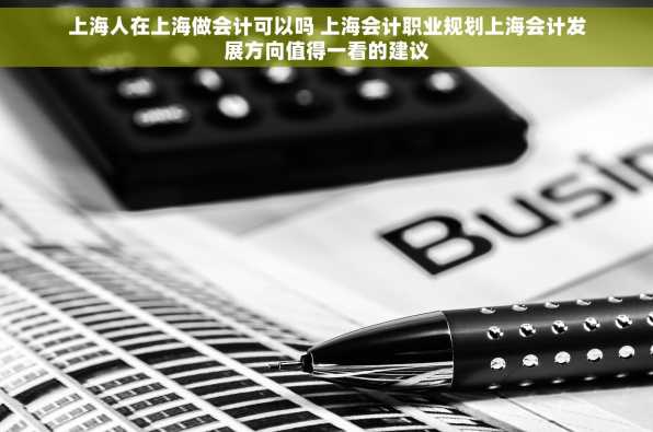 上海人在上海做会计可以吗 上海会计职业规划上海会计发展方向值得一看的建议