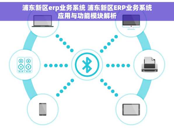 浦东新区erp业务系统 浦东新区ERP业务系统应用与功能模块解析
