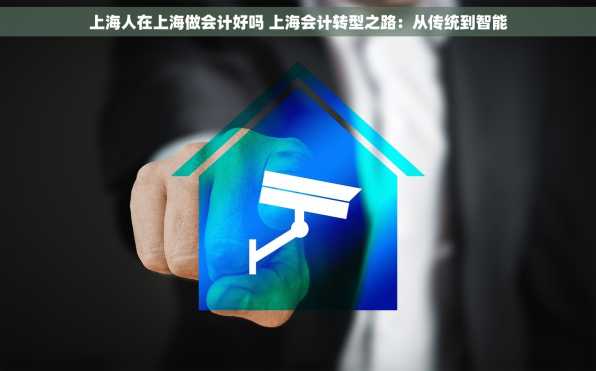 上海人在上海做会计好吗 上海会计转型之路：从传统到智能