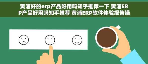 黄浦好的erp产品好用吗知乎推荐一下 黄浦ERP产品好用吗知乎推荐 黄浦ERP软件体验报告操作简单效率高