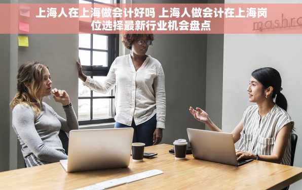 上海人在上海做会计好吗 上海人做会计在上海岗位选择最新行业机会盘点
