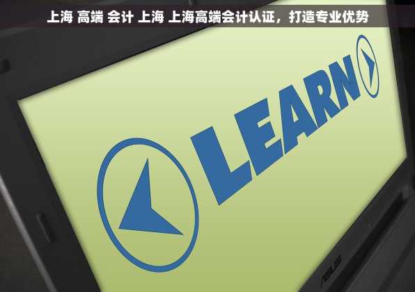 上海 高端 会计 上海 上海高端会计认证，打造专业优势