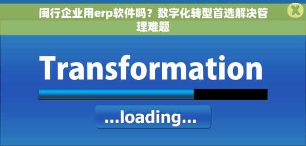 闽行企业用erp软件吗？数字化转型首选解决管理难题