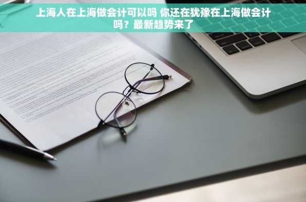 上海人在上海做会计可以吗 你还在犹豫在上海做会计吗？最新趋势来了