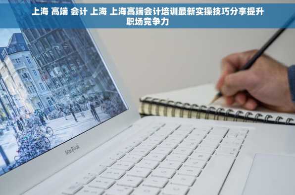 上海 高端 会计 上海 上海高端会计培训最新实操技巧分享提升职场竞争力