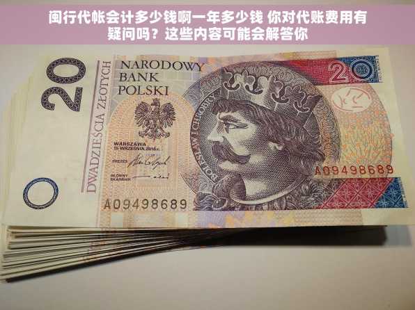 闽行代帐会计多少钱啊一年多少钱 你对代账费用有疑问吗？这些内容可能会解答你
