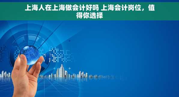 上海人在上海做会计好吗 上海会计岗位，值得你选择