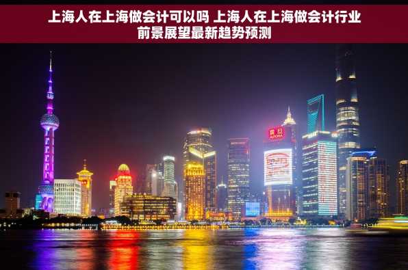 上海人在上海做会计可以吗 上海人在上海做会计行业前景展望最新趋势预测