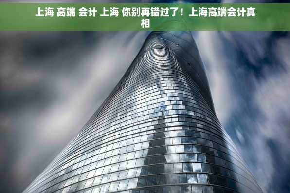 上海 高端 会计 上海 你别再错过了！上海高端会计真相