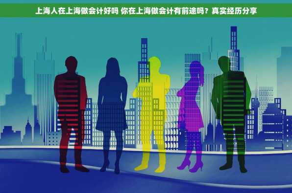 上海人在上海做会计好吗 你在上海做会计有前途吗？真实经历分享