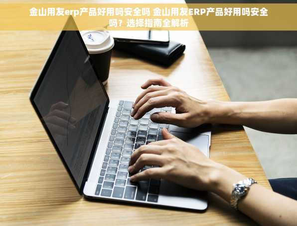 金山用友erp产品好用吗安全吗 金山用友ERP产品好用吗安全吗？选择指南全解析