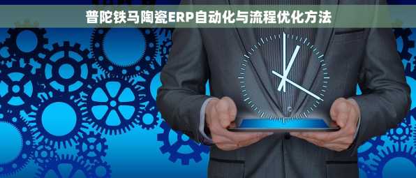 普陀铁马陶瓷ERP自动化与流程优化方法