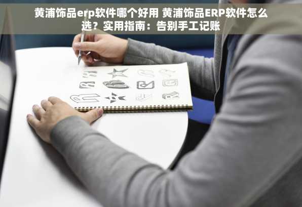 黄浦饰品erp软件哪个好用 黄浦饰品ERP软件怎么选？实用指南：告别手工记账