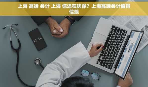 上海 高端 会计 上海 你还在犹豫？上海高端会计值得信赖