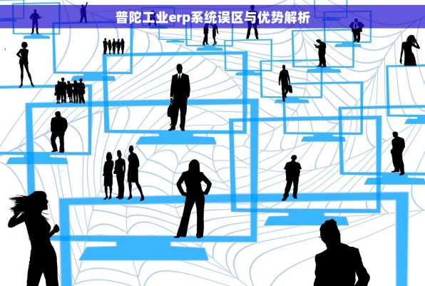 普陀工业erp系统误区与优势解析