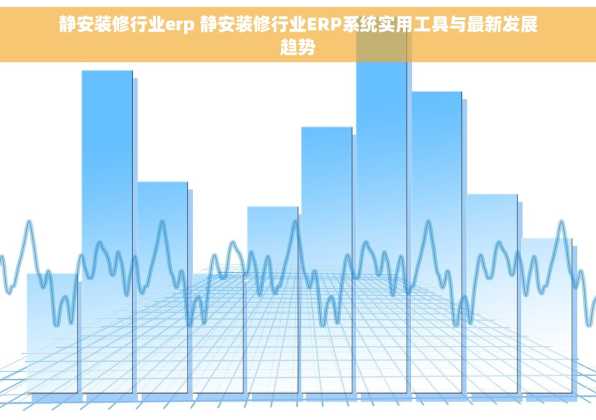 静安装修行业erp 静安装修行业ERP系统实用工具与最新发展趋势