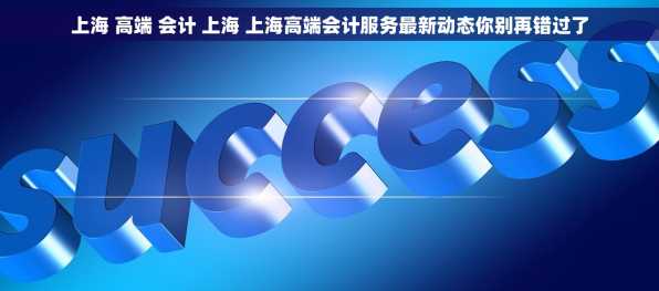 上海 高端 会计 上海 上海高端会计服务最新动态你别再错过了