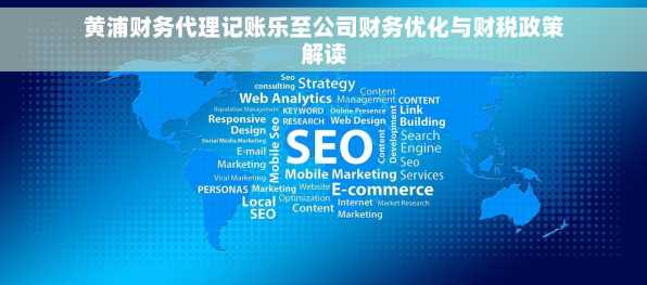 黄浦财务代理记账乐至公司财务优化与财税政策解读