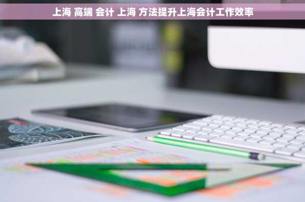 上海 高端 会计 上海 方法提升上海会计工作效率