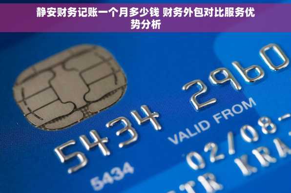 静安财务记账一个月多少钱 财务外包对比服务优势分析