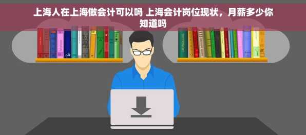 上海人在上海做会计可以吗 上海会计岗位现状，月薪多少你知道吗