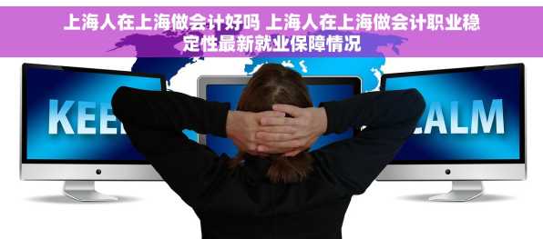 上海人在上海做会计好吗 上海人在上海做会计职业稳定性最新就业保障情况