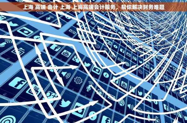 上海 高端 会计 上海 上海高端会计服务，帮你解决财务难题