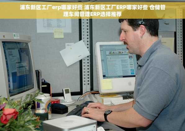 浦东新区工厂erp哪家好些 浦东新区工厂ERP哪家好些 仓储管理车间管理ERP选择推荐