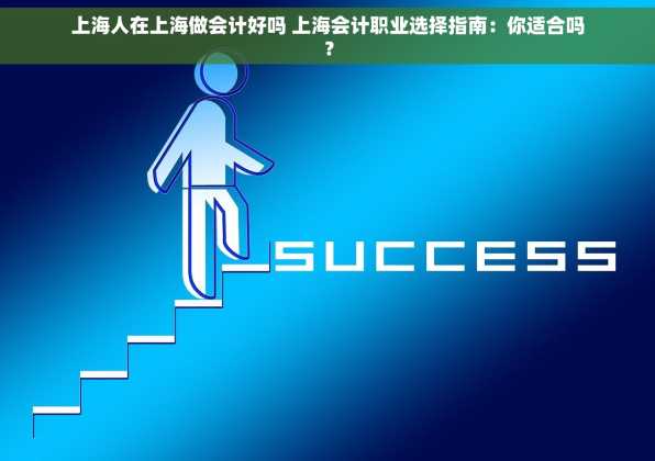 上海人在上海做会计好吗 上海会计职业选择指南：你适合吗？