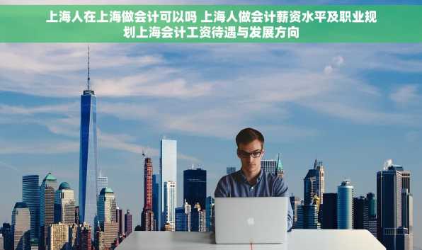 上海人在上海做会计可以吗 上海人做会计薪资水平及职业规划上海会计工资待遇与发展方向