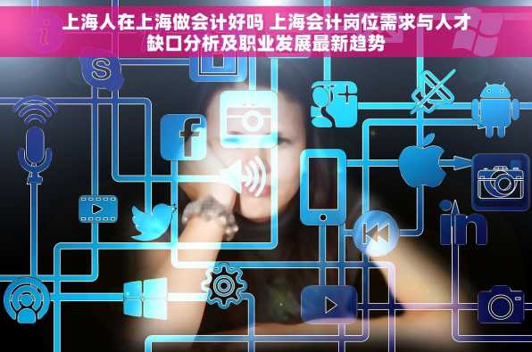 上海人在上海做会计好吗 上海会计岗位需求与人才缺口分析及职业发展最新趋势