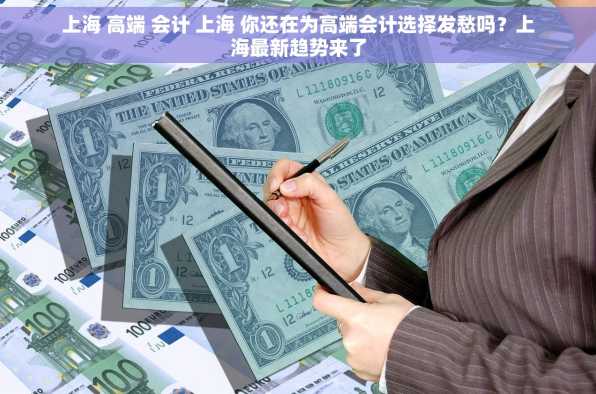 上海 高端 会计 上海 你还在为高端会计选择发愁吗？上海最新趋势来了