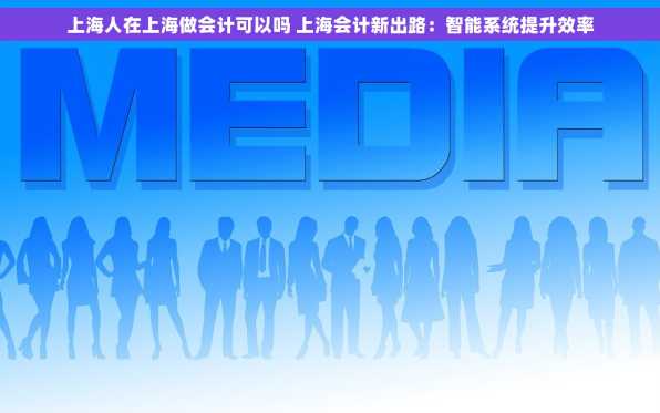 上海人在上海做会计可以吗 上海会计新出路：智能系统提升效率